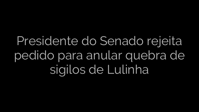 ​Presidente do Senado rejeita pedido para anular quebra de sigilos de Lulinha 